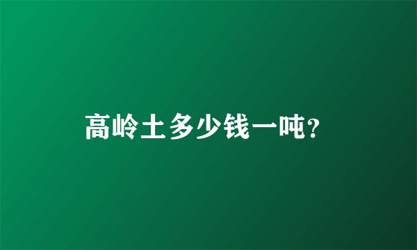 高岭土多少钱一吨？