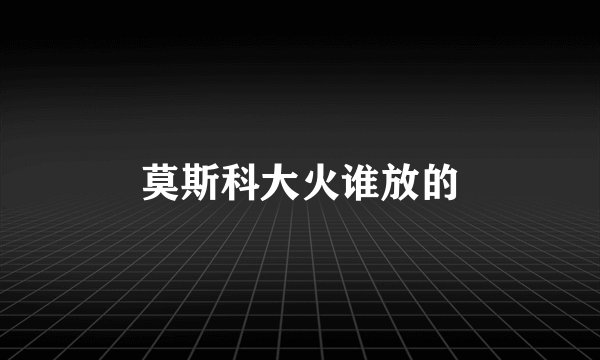 莫斯科大火谁放的