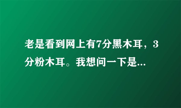 老是看到网上有7分黑木耳，3分粉木耳。我想问一下是什么意思，再请问有没有7分粉木耳？