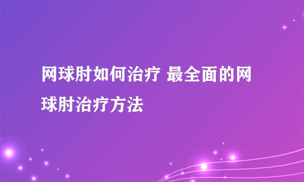 网球肘如何治疗 最全面的网球肘治疗方法