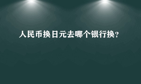 人民币换日元去哪个银行换？