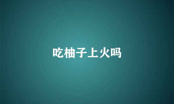 吃柚子上火吗