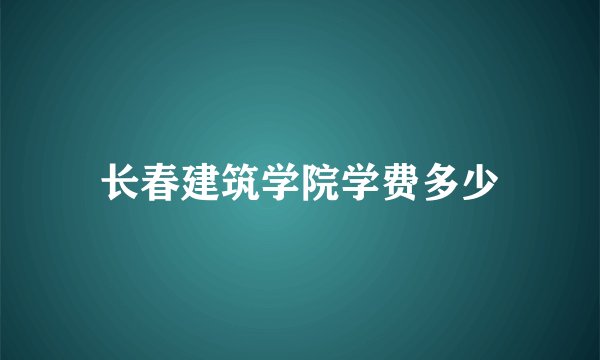 长春建筑学院学费多少