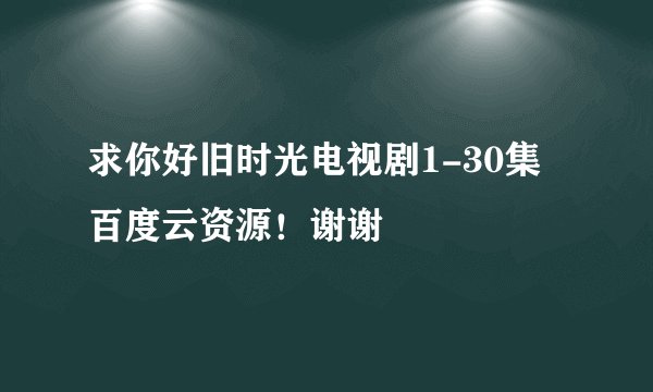 求你好旧时光电视剧1-30集百度云资源！谢谢