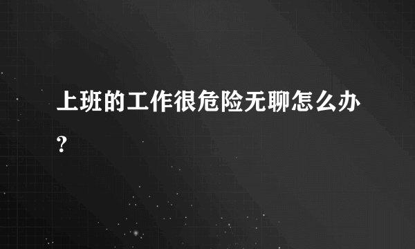 上班的工作很危险无聊怎么办？
