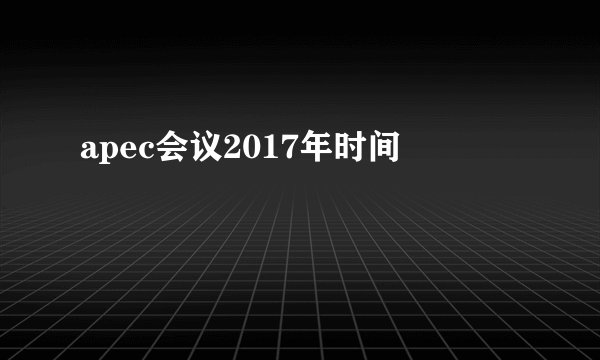 apec会议2017年时间