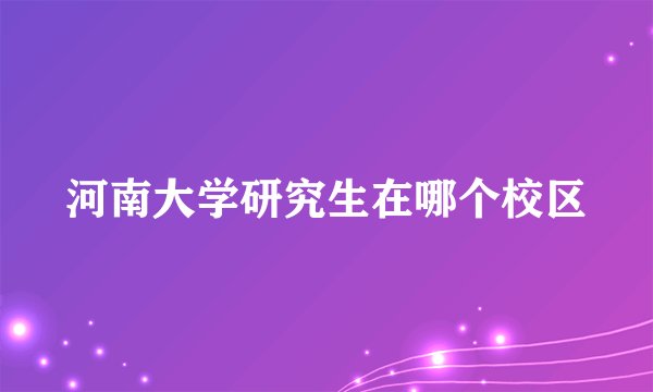 河南大学研究生在哪个校区