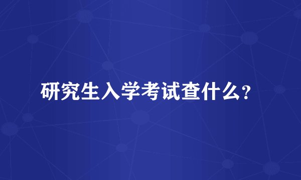 研究生入学考试查什么？