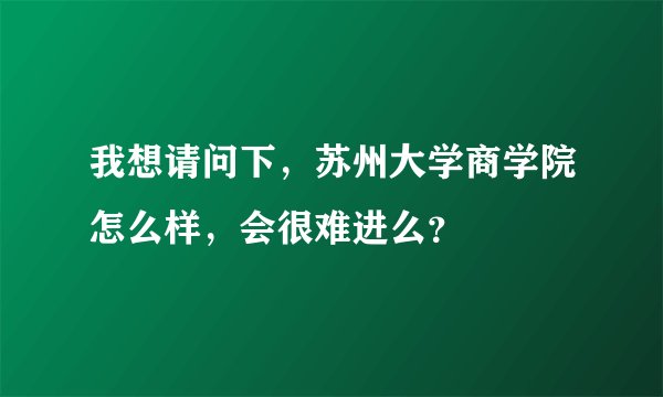 我想请问下，苏州大学商学院怎么样，会很难进么？