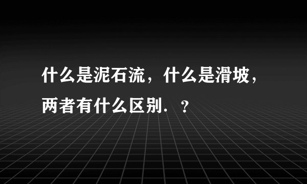 什么是泥石流，什么是滑坡，两者有什么区别．？