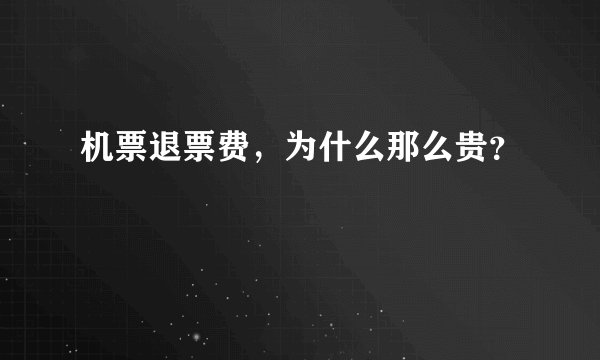 机票退票费，为什么那么贵？