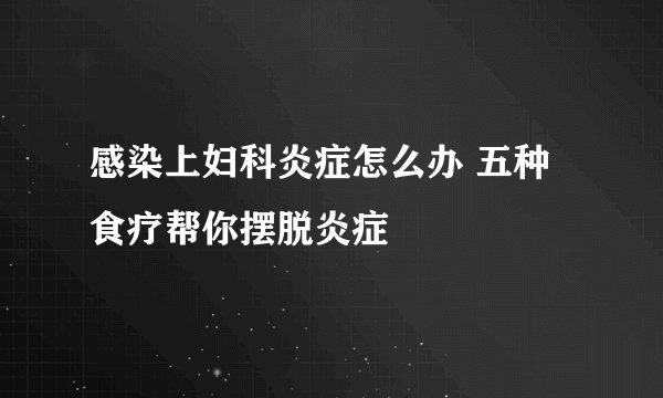 感染上妇科炎症怎么办 五种食疗帮你摆脱炎症