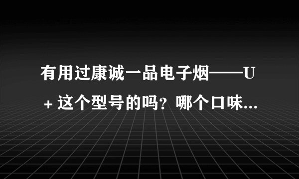 有用过康诚一品电子烟——U＋这个型号的吗？哪个口味更好用？