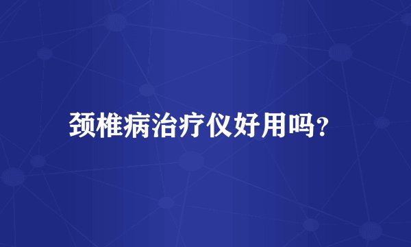 颈椎病治疗仪好用吗？