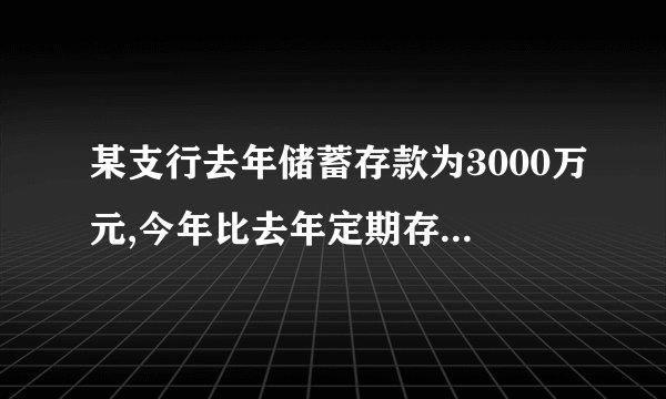 某支行去年储蓄存款为3000万元,今年比去年定期存款增加百分之25,活期存款减少百分