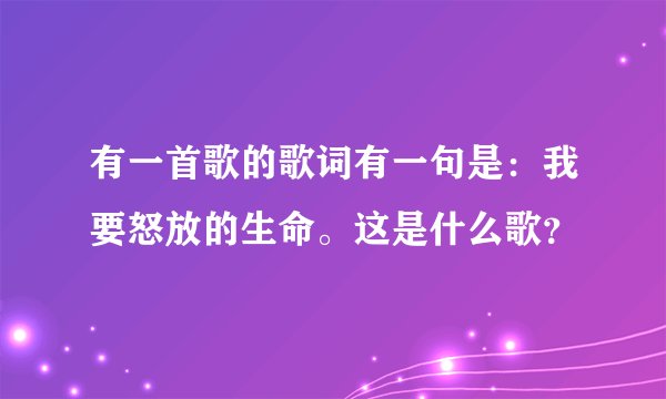 有一首歌的歌词有一句是：我要怒放的生命。这是什么歌？