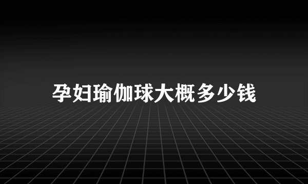 孕妇瑜伽球大概多少钱