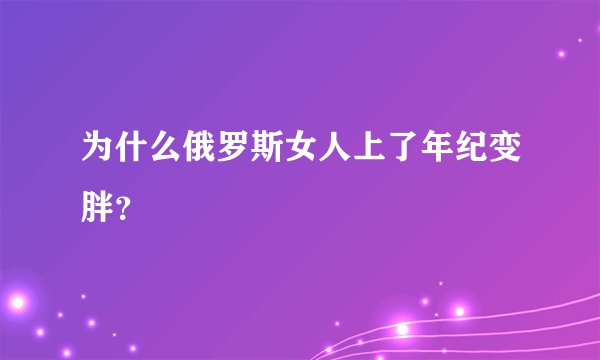 为什么俄罗斯女人上了年纪变胖？