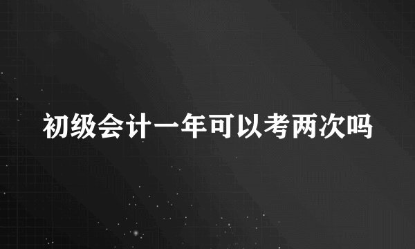 初级会计一年可以考两次吗