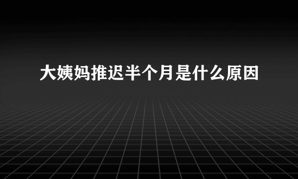 大姨妈推迟半个月是什么原因