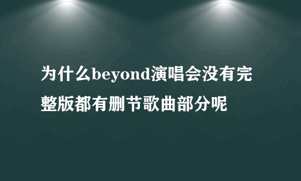 为什么beyond演唱会没有完整版都有删节歌曲部分呢