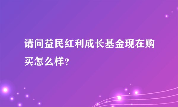 请问益民红利成长基金现在购买怎么样？
