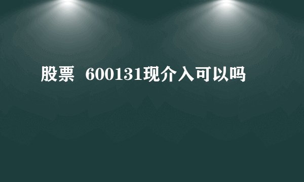 股票  600131现介入可以吗