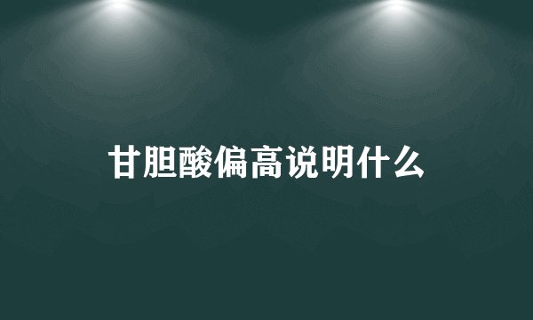 甘胆酸偏高说明什么