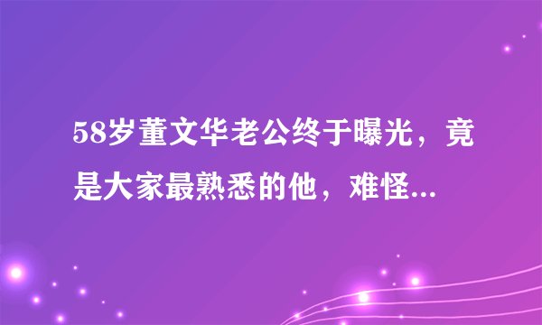 58岁董文华老公终于曝光，竟是大家最熟悉的他，难怪这么低调！