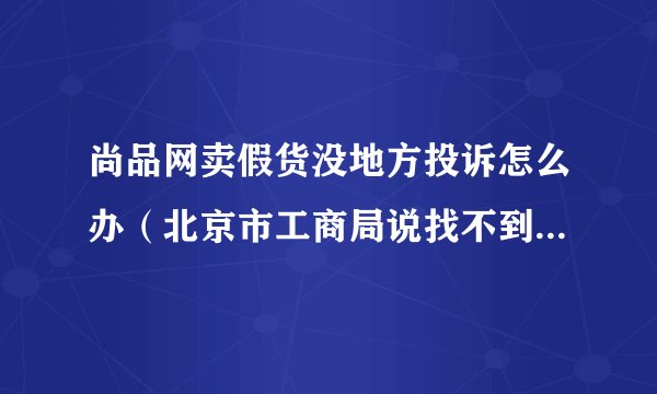 尚品网卖假货没地方投诉怎么办（北京市工商局说找不到该公司地址，无法查处）