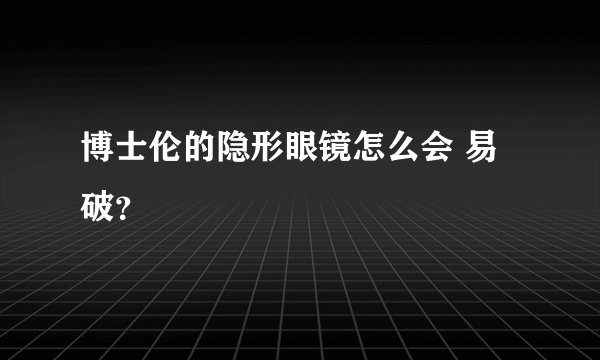 博士伦的隐形眼镜怎么会 易破？