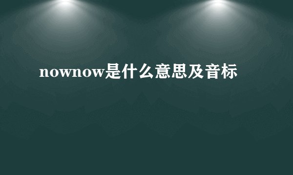 nownow是什么意思及音标