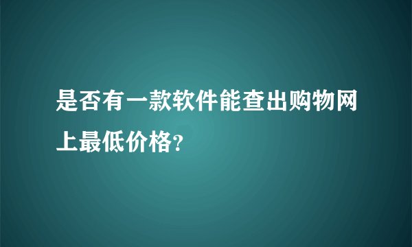 是否有一款软件能查出购物网上最低价格?