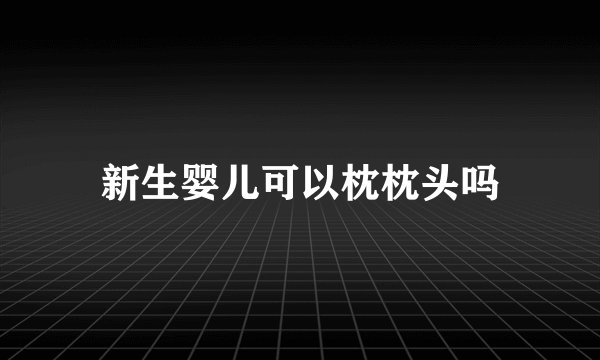 新生婴儿可以枕枕头吗