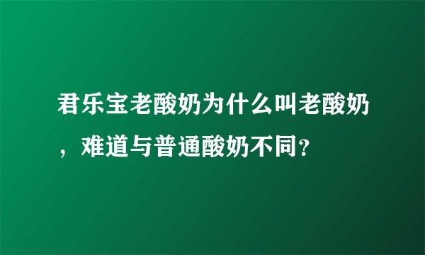 君乐宝老酸奶为什么叫老酸奶，难道与普通酸奶不同？