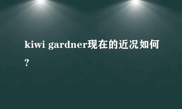 kiwi gardner现在的近况如何?
