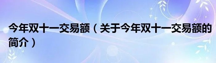 今年双十一交易额（关于今年双十一交易额的简介）