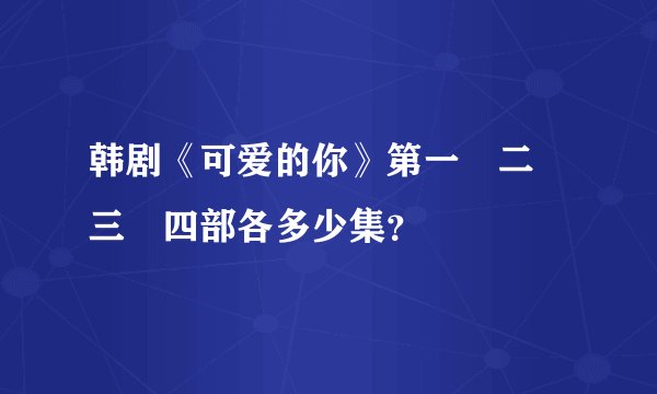 韩剧《可爱的你》第一　二　三　四部各多少集？