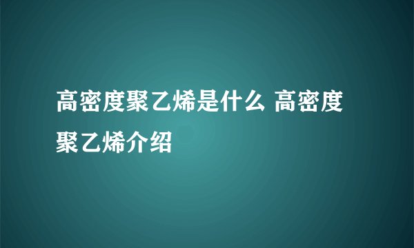 高密度聚乙烯是什么 高密度聚乙烯介绍