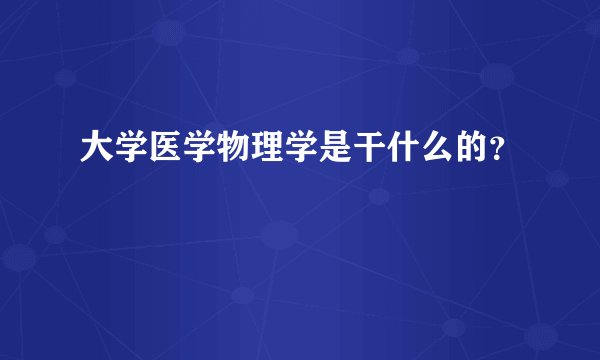 大学医学物理学是干什么的？