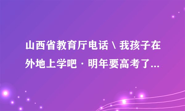 山西省教育厅电话＼我孩子在外地上学吧·明年要高考了，我想给教育厅咨询下需要什么手续？谢了。