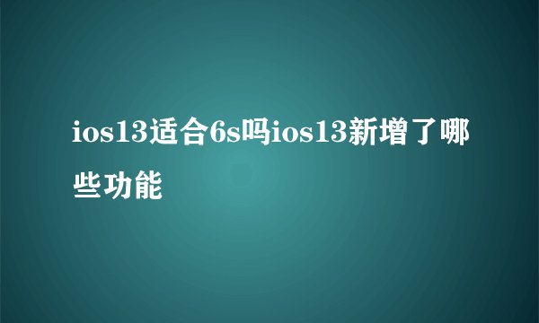 ios13适合6s吗ios13新增了哪些功能