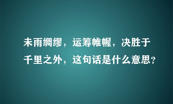 未雨绸缪，运筹帷幄，决胜于千里之外，这句话是什么意思？