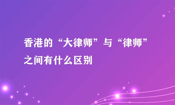 香港的“大律师”与“律师”之间有什么区别