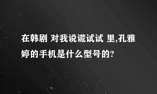在韩剧 对我说谎试试 里,孔雅婷的手机是什么型号的?