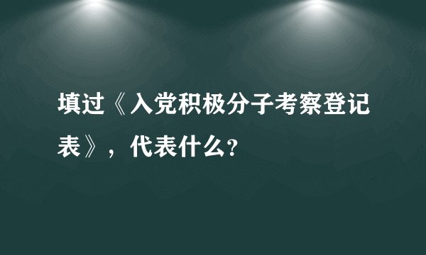 填过《入党积极分子考察登记表》，代表什么？