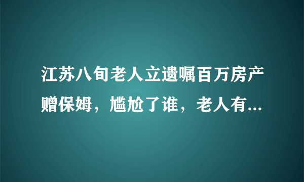 江苏八旬老人立遗嘱百万房产赠保姆，尴尬了谁，老人有一儿一女？