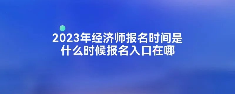 2023年经济师报名时间是什么时候报名入口在哪