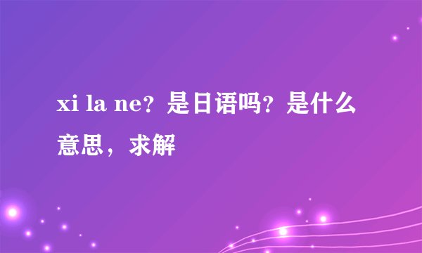 xi la ne？是日语吗？是什么意思，求解