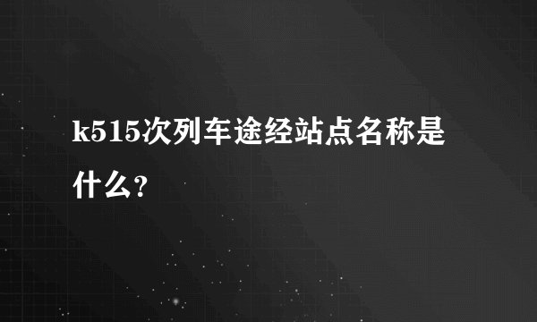 k515次列车途经站点名称是什么？